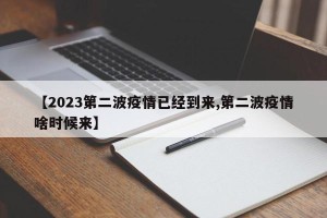 【2023第二波疫情已经到来,第二波疫情啥时候来】
