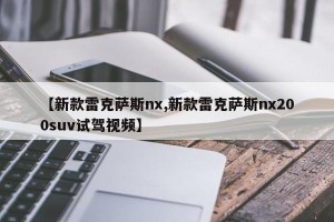 【新款雷克萨斯nx,新款雷克萨斯nx200suv试驾视频】