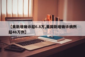 【美新增确诊超6.8万,美国新增确诊病例超46万例】