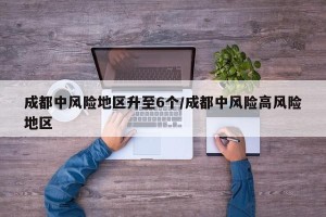 成都中风险地区升至6个/成都中风险高风险地区