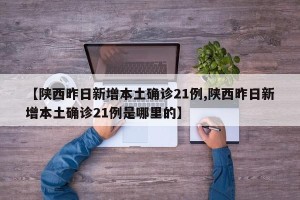【陕西昨日新增本土确诊21例,陕西昨日新增本土确诊21例是哪里的】