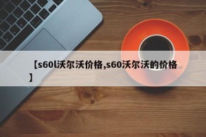 【s60l沃尔沃价格,s60沃尔沃的价格】