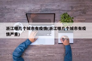 浙江哪几个城市有疫情(浙江哪几个城市有疫情严重)