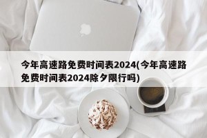 今年高速路免费时间表2024(今年高速路免费时间表2024除夕限行吗)