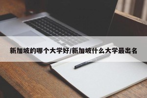 新加坡的哪个大学好/新加坡什么大学最出名 新加坡的哪个大学好/新加坡什么大学最出名