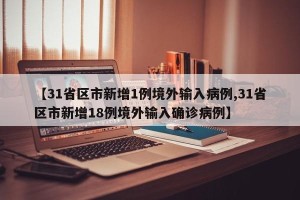 【31省区市新增1例境外输入病例,31省区市新增18例境外输入确诊病例】