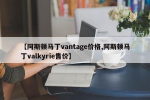 【阿斯顿马丁vantage价格,阿斯顿马丁valkyrie售价】