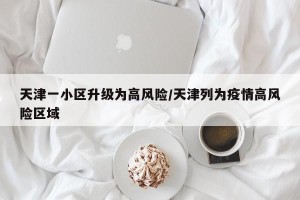 天津一小区升级为高风险/天津列为疫情高风险区域