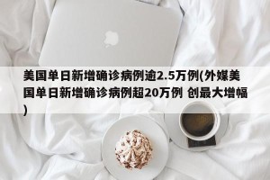 美国单日新增确诊病例逾2.5万例(外媒美国单日新增确诊病例超20万例 创最大增幅)