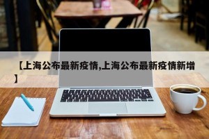 【上海公布最新疫情,上海公布最新疫情新增】