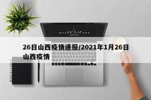 26日山西疫情速报/2021年1月26日山西疫情