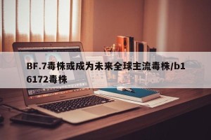 BF.7毒株或成为未来全球主流毒株/b16172毒株