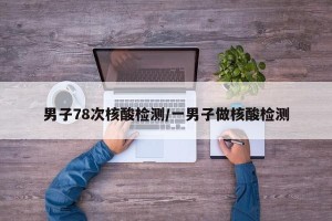 男子78次核酸检测/一男子做核酸检测