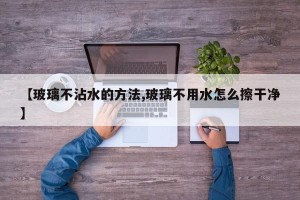 【玻璃不沾水的方法,玻璃不用水怎么擦干净】