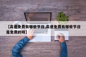 【高速免费有哪些节日,高速免费有哪些节日是免费的呀】