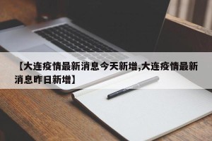 【大连疫情最新消息今天新增,大连疫情最新消息昨日新增】