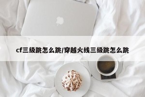 cf三级跳怎么跳/穿越火线三级跳怎么跳