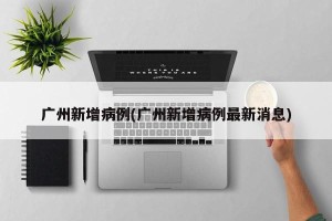广州新增病例(广州新增病例最新消息)