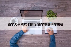 西宁无手续皮卡限行/西宁市皮卡车出租
