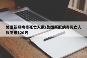 美国新冠病毒死亡人数/美国新冠病毒死亡人数突破120万