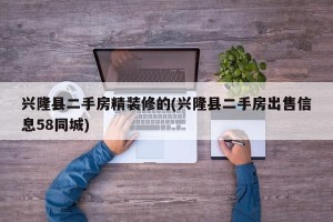 兴隆县二手房精装修的(兴隆县二手房出售信息58同城)