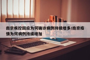 南京疾控回应为何确诊病例持续增多/南京疫情为何病例持续增加