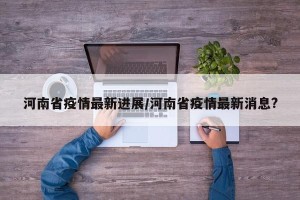 河南省疫情最新进展/河南省疫情最新消息?