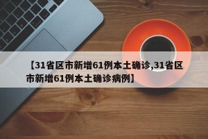 【31省区市新增61例本土确诊,31省区市新增61例本土确诊病例】