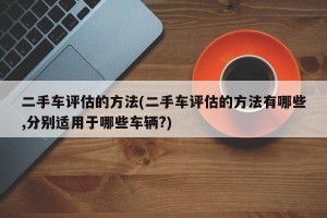二手车评估的方法(二手车评估的方法有哪些,分别适用于哪些车辆?)