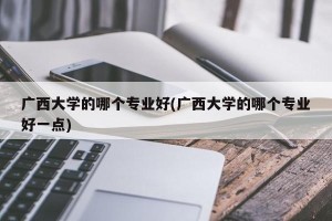 广西大学的哪个专业好(广西大学的哪个专业好一点)