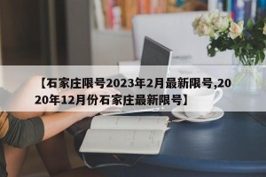 【石家庄限号2023年2月最新限号,2020年12月份石家庄最新限号】