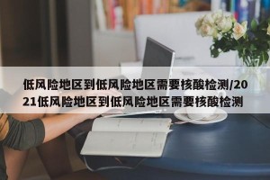 低风险地区到低风险地区需要核酸检测/2021低风险地区到低风险地区需要核酸检测