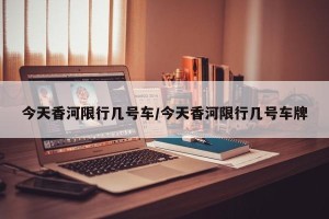 今天香河限行几号车/今天香河限行几号车牌