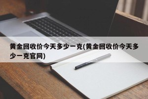 黄金回收价今天多少一克(黄金回收价今天多少一克官网)