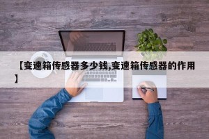 【变速箱传感器多少钱,变速箱传感器的作用】