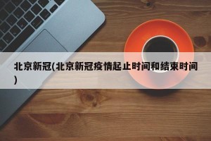 北京新冠(北京新冠疫情起止时间和结束时间)