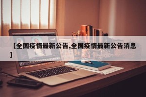 【全国疫情最新公告,全国疫情最新公告消息】