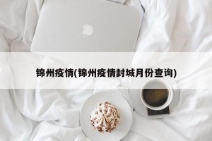 锦州疫情(锦州疫情封城月份查询)