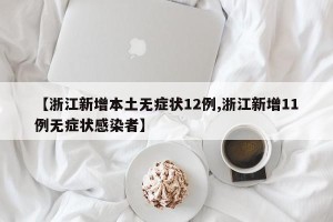 【浙江新增本土无症状12例,浙江新增11例无症状感染者】 【浙江新增本土无症状12例,浙江新增11例无症状感染者】