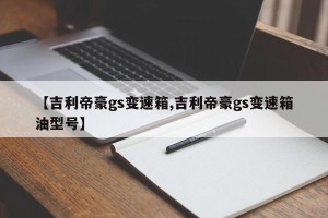 【吉利帝豪gs变速箱,吉利帝豪gs变速箱油型号】