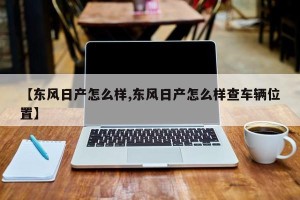 【东风日产怎么样,东风日产怎么样查车辆位置】