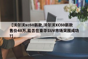 【沃尔沃xc60新款,沃尔沃XC60新款售价40万,能否在豪华SUV市场突围成功?】