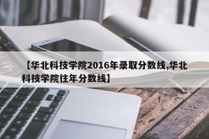 【华北科技学院2016年录取分数线,华北科技学院往年分数线】