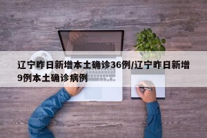 辽宁昨日新增本土确诊36例/辽宁昨日新增9例本土确诊病例
