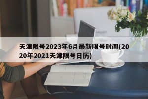 天津限号2023年6月最新限号时间(2020年2021天津限号日历)