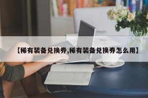 【稀有装备兑换券,稀有装备兑换券怎么用】