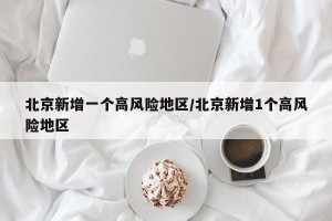 北京新增一个高风险地区/北京新增1个高风险地区