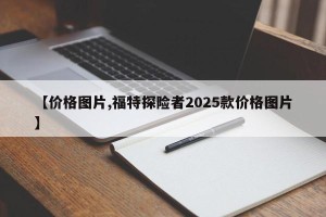 【价格图片,福特探险者2025款价格图片】