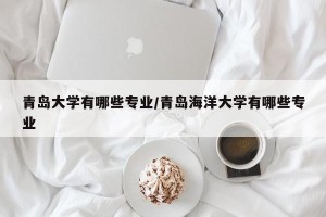 青岛大学有哪些专业/青岛海洋大学有哪些专业