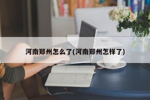 河南郑州怎么了(河南郑州怎样了)